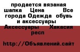 продается вязаная шапка  › Цена ­ 600 - Все города Одежда, обувь и аксессуары » Аксессуары   . Хакасия респ.